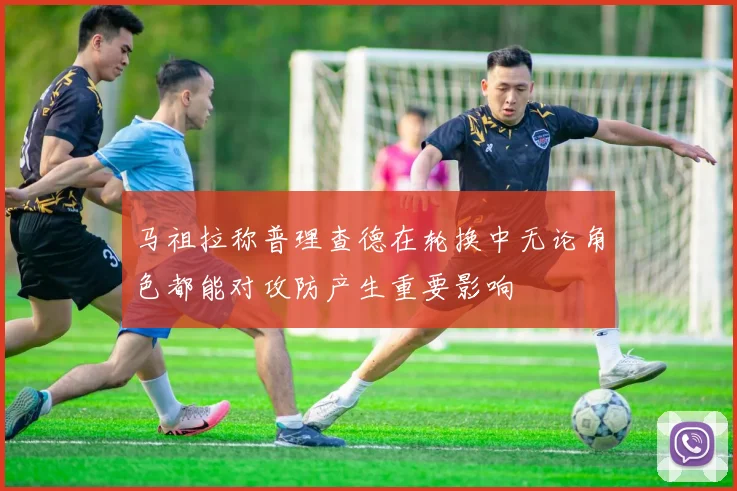 马祖拉称普理查德在轮换中无论角色都能对攻防产生重要影响
