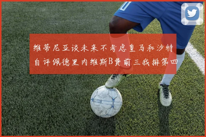 维蒂尼亚谈未来不考虑皇马和沙特自评佩德里内维斯B费前三我排第四