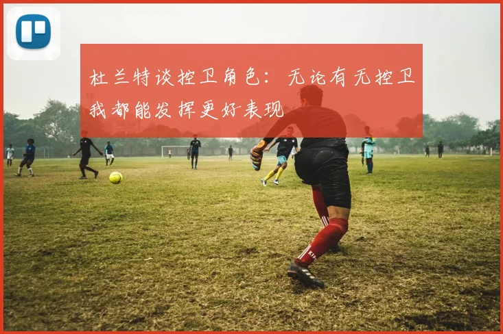 杜兰特谈控卫角色：无论有无控卫我都能发挥更好表现