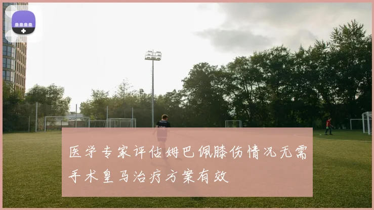医学专家评估姆巴佩膝伤情况无需手术皇马治疗方案有效