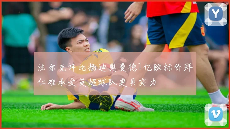 法尔克评论扬迪奥曼德1亿欧标价拜仁难承受英超球队更具实力