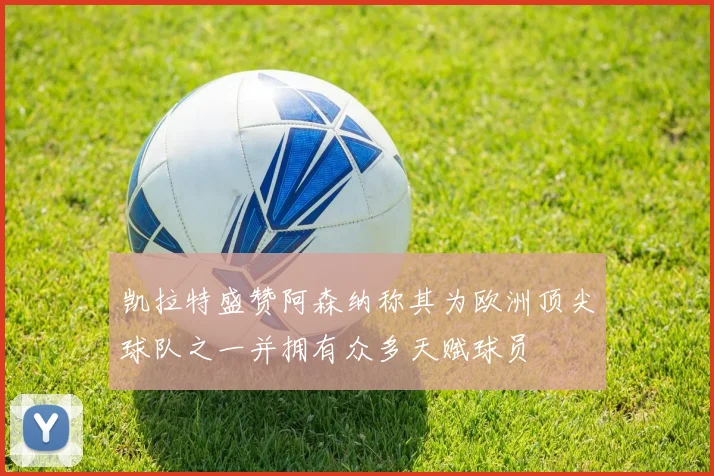凯拉特盛赞阿森纳称其为欧洲顶尖球队之一并拥有众多天赋球员