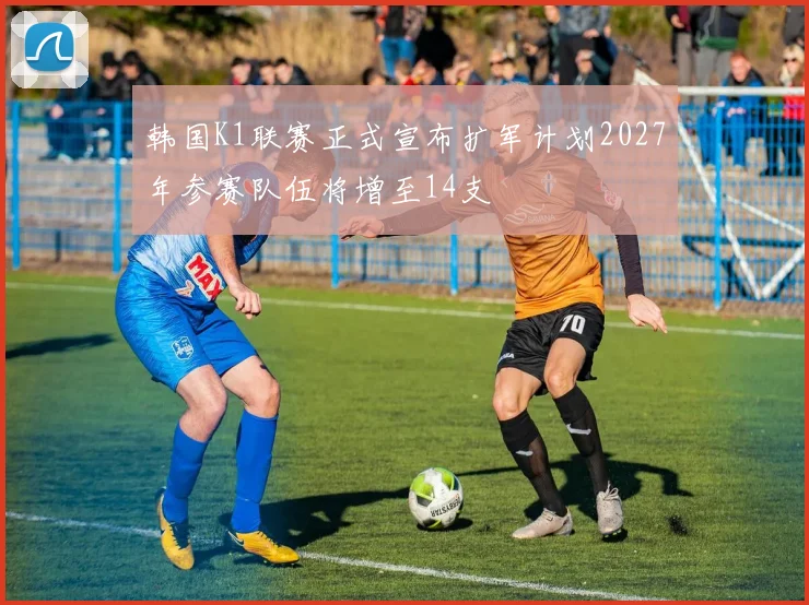 韩国K1联赛正式宣布扩军计划2027年参赛队伍将增至14支