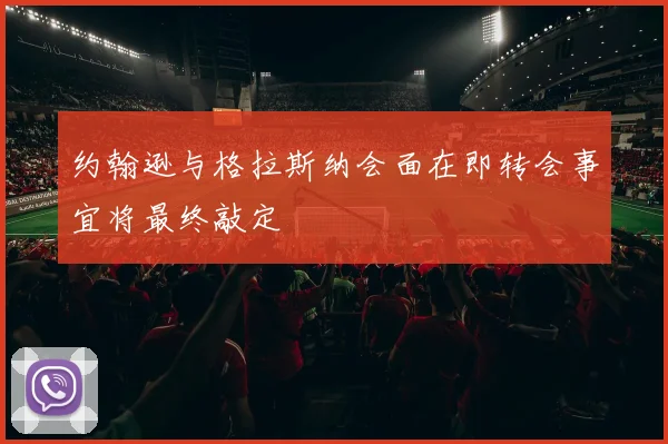 约翰逊与格拉斯纳会面在即转会事宜将最终敲定