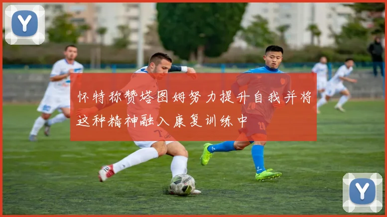 怀特称赞塔图姆努力提升自我并将这种精神融入康复训练中