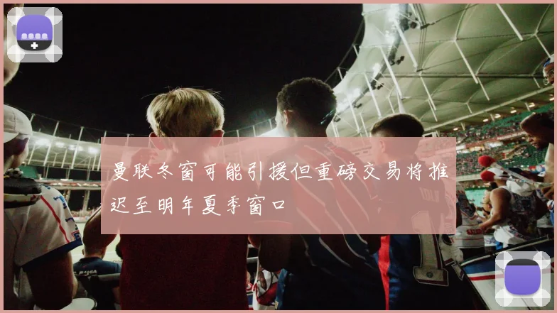 曼联冬窗可能引援但重磅交易将推迟至明年夏季窗口