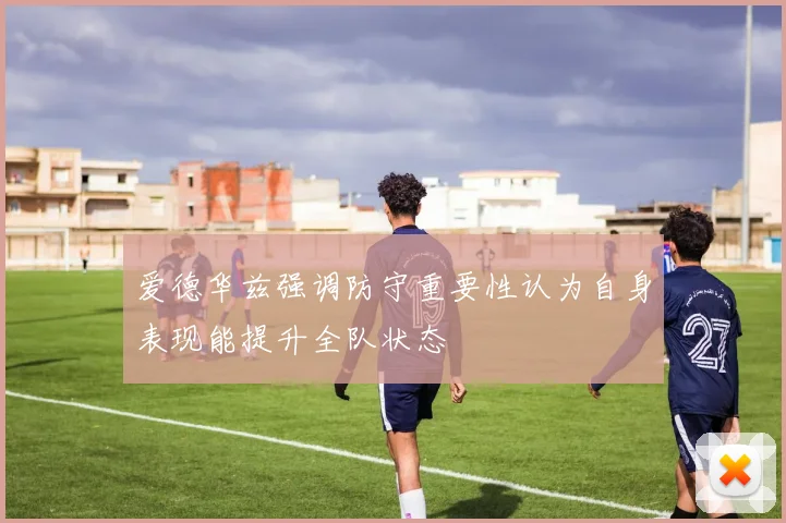 爱德华兹强调防守重要性认为自身表现能提升全队状态