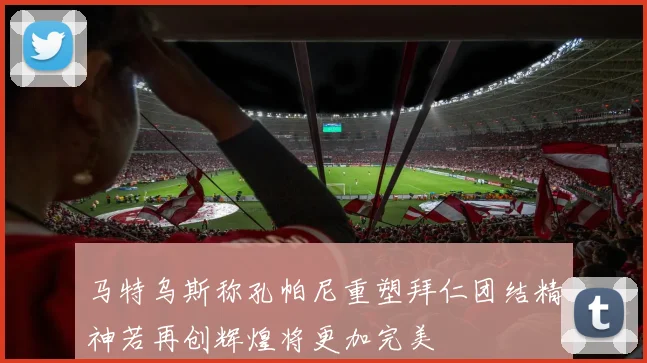 马特乌斯称孔帕尼重塑拜仁团结精神若再创辉煌将更加完美