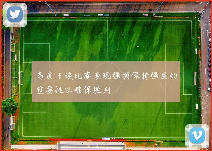 乌度卡谈比赛表现强调保持强度的重要性以确保胜利