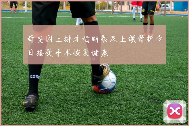 奇克因上排牙齿断裂及上颌骨折今日接受手术恢复健康