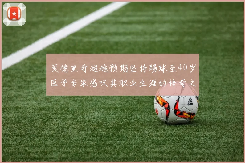 莫德里奇超越预期坚持踢球至40岁医学专家感叹其职业生涯的传奇之路