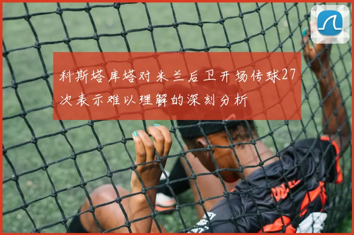 科斯塔库塔对米兰后卫开场传球27次表示难以理解的深刻分析