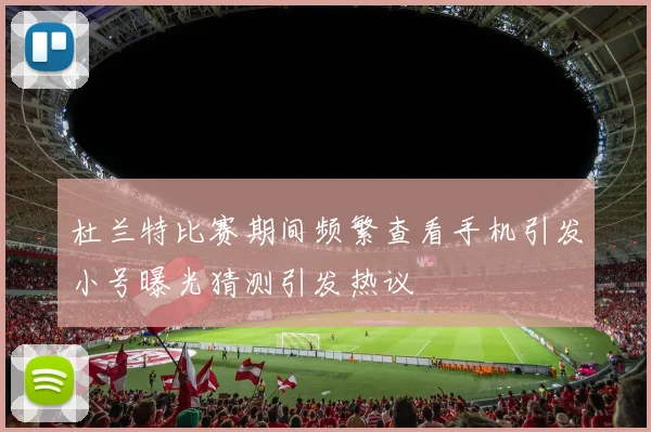 杜兰特比赛期间频繁查看手机引发小号曝光猜测引发热议