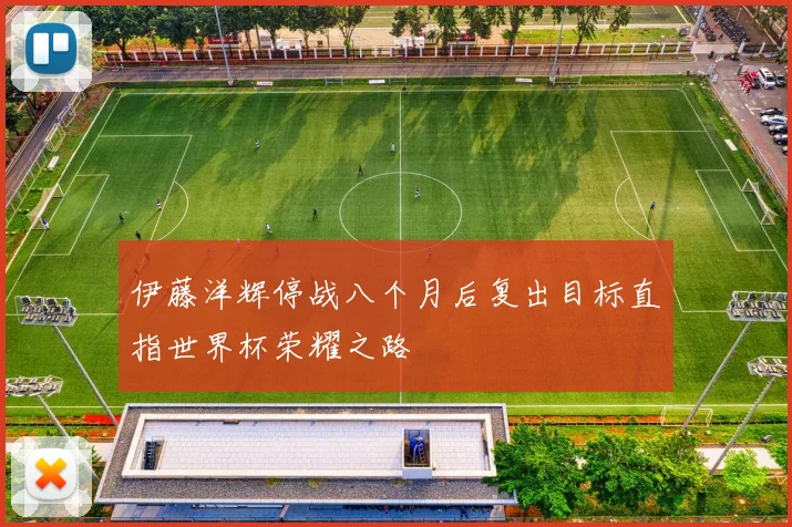 伊藤洋辉停战八个月后复出目标直指世界杯荣耀之路