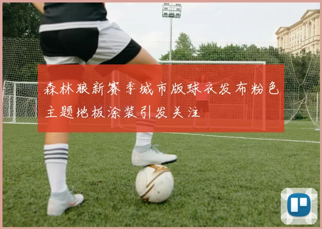 森林狼新赛季城市版球衣发布粉色主题地板涂装引发关注