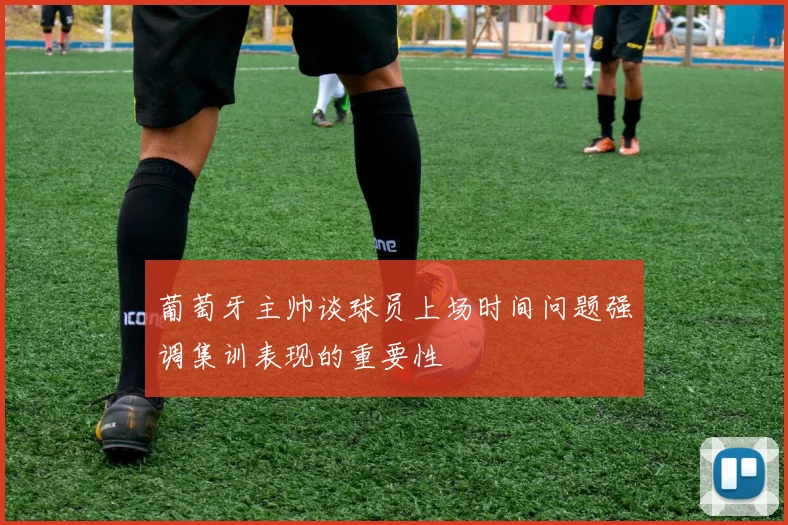 葡萄牙主帅谈球员上场时间问题强调集训表现的重要性