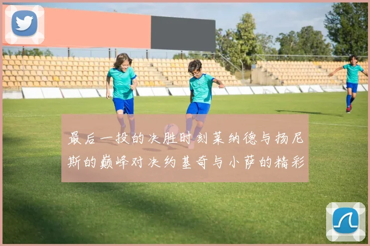 最后一投的决胜时刻莱纳德与扬尼斯的巅峰对决约基奇与小萨的精彩较量