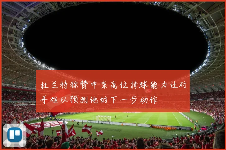 杜兰特称赞申京高位持球能力让对手难以预测他的下一步动作