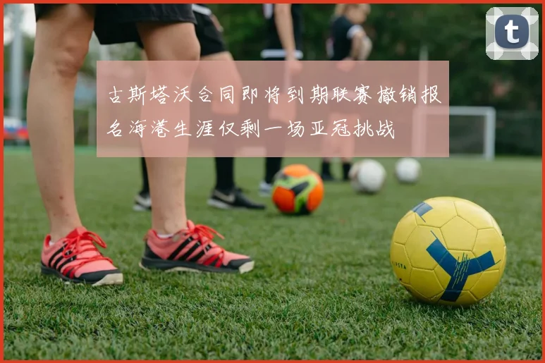 古斯塔沃合同即将到期联赛撤销报名海港生涯仅剩一场亚冠挑战