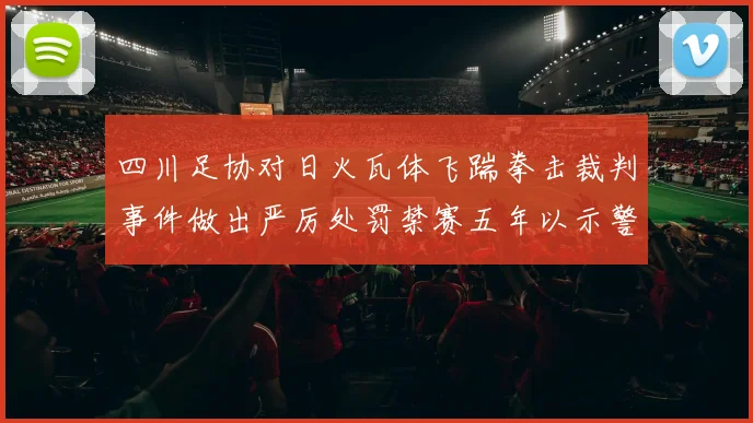 四川足协对日火瓦体飞踹拳击裁判事件做出严厉处罚禁赛五年以示警戒