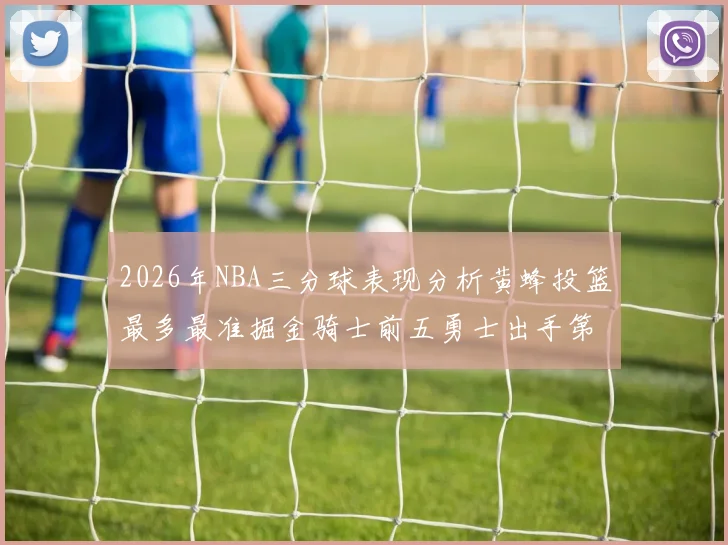 2026年NBA三分球表现分析黄蜂投篮最多最准掘金骑士前五勇士出手第二