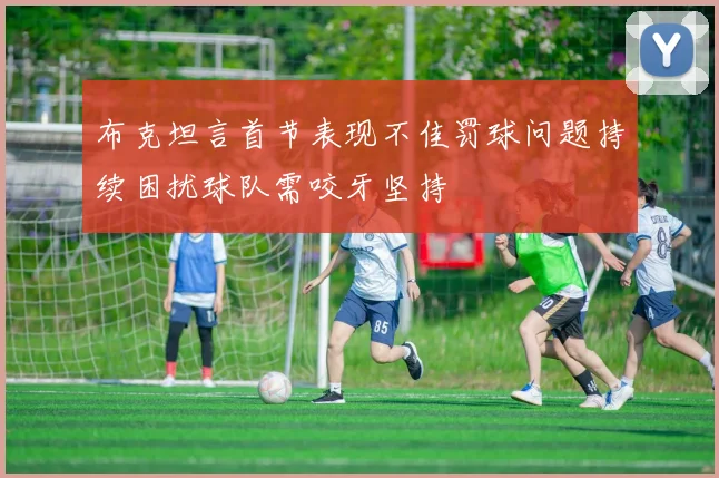 布克坦言首节表现不佳罚球问题持续困扰球队需咬牙坚持