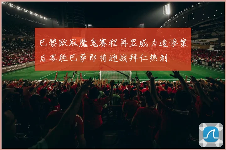巴黎欧冠魔鬼赛程再显威力造惨案后客胜巴萨即将迎战拜仁热刺