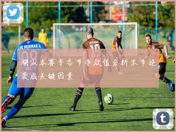 湖人本赛季各节净效值分析末节逆袭成关键因素