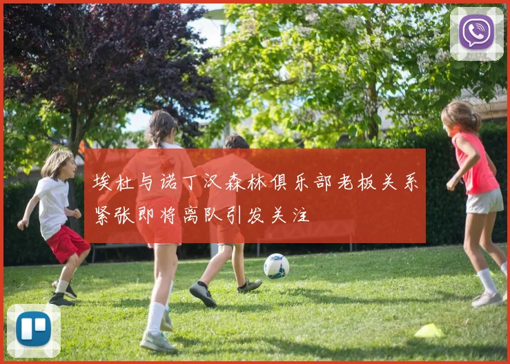 埃杜与诺丁汉森林俱乐部老板关系紧张即将离队引发关注