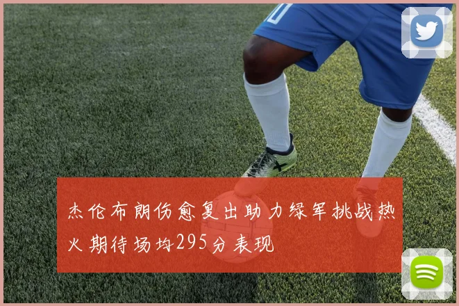 杰伦布朗伤愈复出助力绿军挑战热火期待场均295分表现