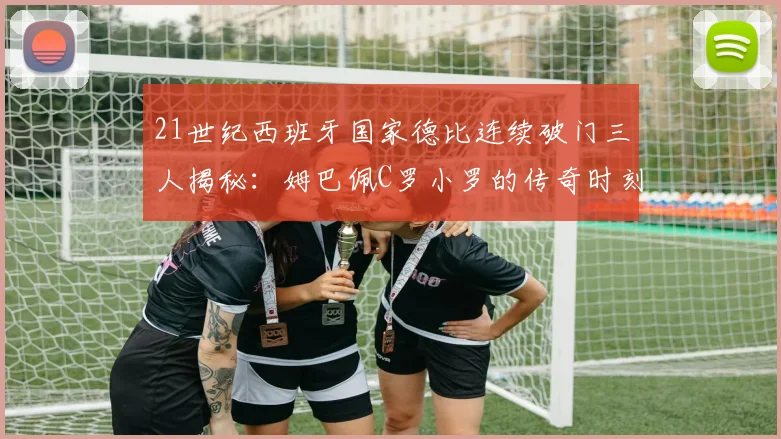 21世纪西班牙国家德比连续破门三人揭秘：姆巴佩C罗小罗的传奇时刻