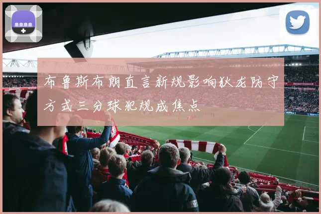 布鲁斯布朗直言新规影响狄龙防守方式三分球犯规成焦点