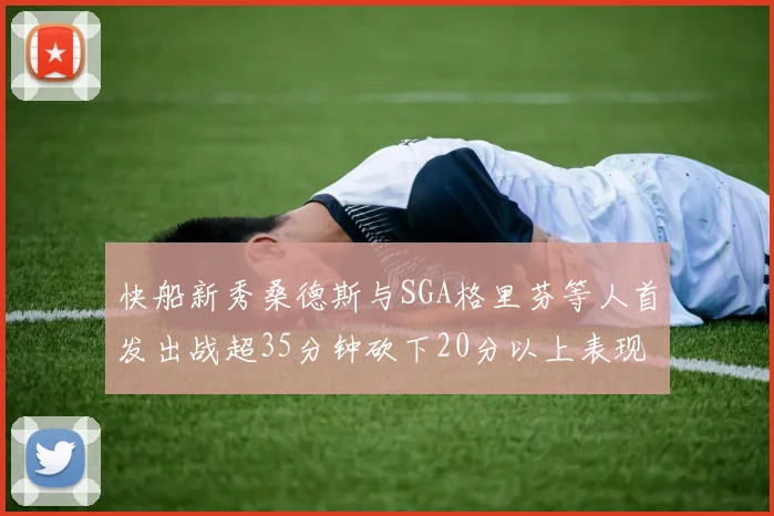 快船新秀桑德斯与SGA格里芬等人首发出战超35分钟砍下20分以上表现亮眼