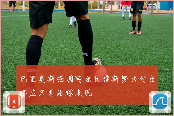 巴里奥斯强调阿尔瓦雷斯努力付出不应只看进球表现