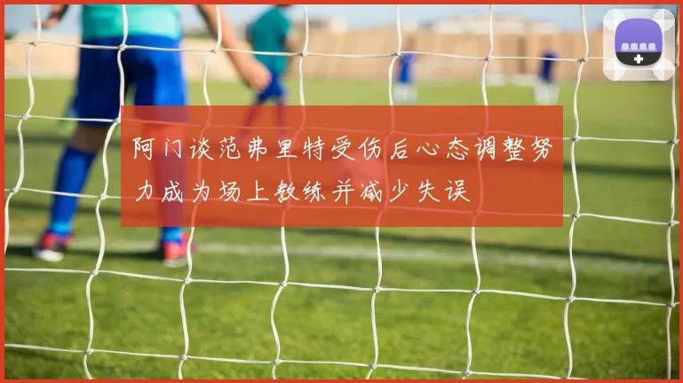 阿门谈范弗里特受伤后心态调整努力成为场上教练并减少失误
