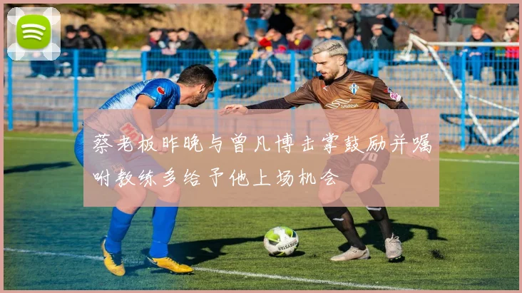 蔡老板昨晚与曾凡博击掌鼓励并嘱咐教练多给予他上场机会