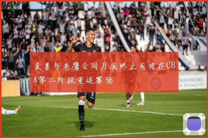 麦基与老鹰合同月底终止或将在CBA第二阶段重返赛场