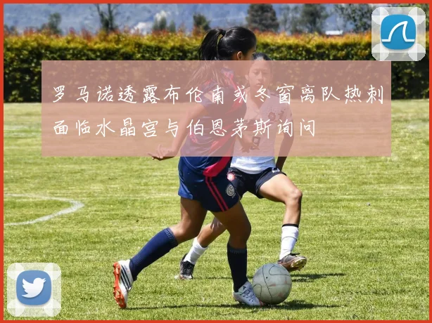罗马诺透露布伦南或冬窗离队热刺面临水晶宫与伯恩茅斯询问