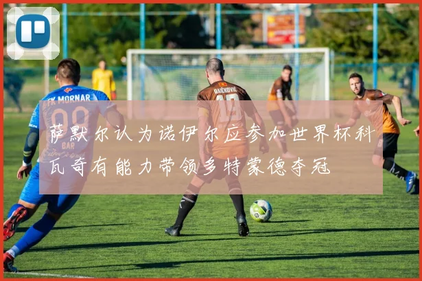 萨默尔认为诺伊尔应参加世界杯科瓦奇有能力带领多特蒙德夺冠