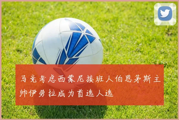 马竞考虑西蒙尼接班人伯恩茅斯主帅伊劳拉成为首选人选