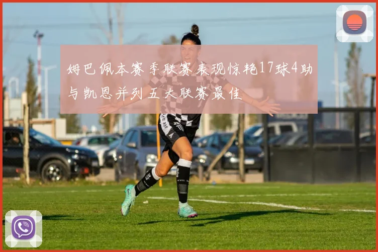 姆巴佩本赛季联赛表现惊艳17球4助与凯恩并列五大联赛最佳