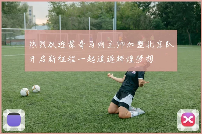 热烈欢迎蒙哥马利主帅加盟北京队开启新征程一起追逐辉煌梦想