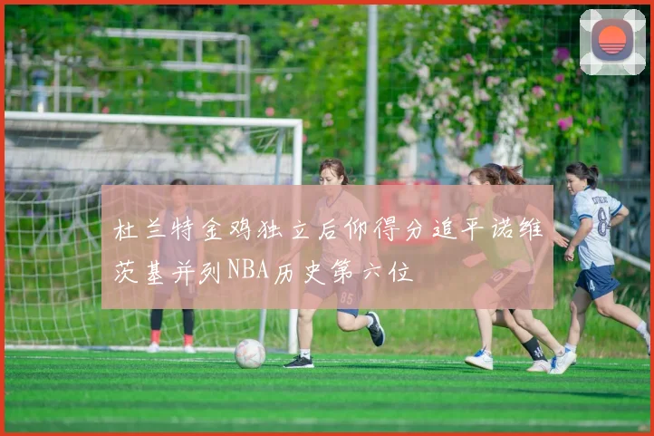 杜兰特金鸡独立后仰得分追平诺维茨基并列NBA历史第六位