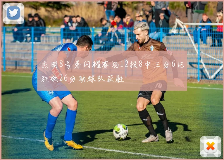 杰明8号秀闪耀赛场12投8中三分6记狂砍26分助球队获胜