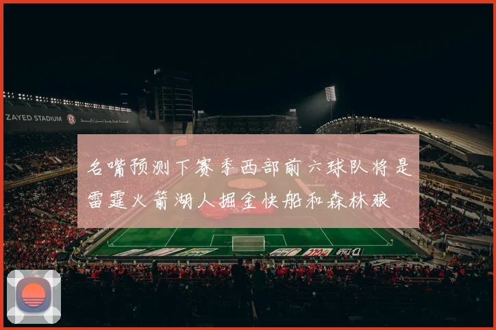 名嘴预测下赛季西部前六球队将是雷霆火箭湖人掘金快船和森林狼