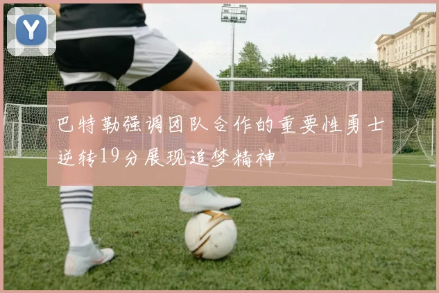 巴特勒强调团队合作的重要性勇士逆转19分展现追梦精神