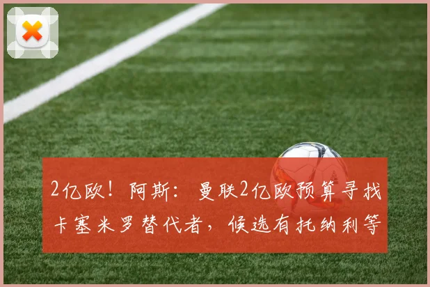 2亿欧！阿斯：曼联2亿欧预算寻找卡塞米罗替代者，候选有托纳利等